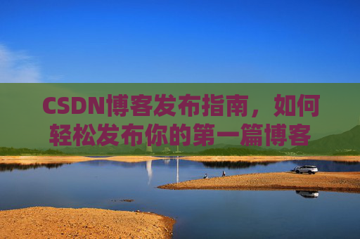 CSDN博客发布指南，如何轻松发布你的第一篇博客